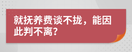 就撫養(yǎng)費談不攏，能因此判不離？