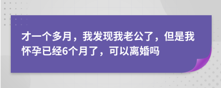 才一個多月，我發(fā)現(xiàn)我老公了，但是我懷孕已經(jīng)6個月了，可以離婚嗎
