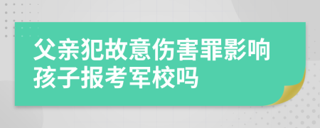 父親犯故意傷害罪影響孩子報(bào)考軍校嗎
