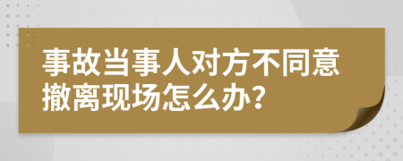 事故當(dāng)事人對(duì)方不同意撤離現(xiàn)場(chǎng)怎么辦？