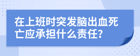 在上班時(shí)突發(fā)腦出血死亡應(yīng)承擔(dān)什么責(zé)任？