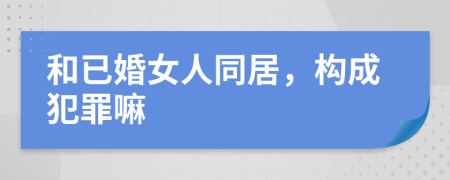 和已婚女人同居，構(gòu)成犯罪嘛