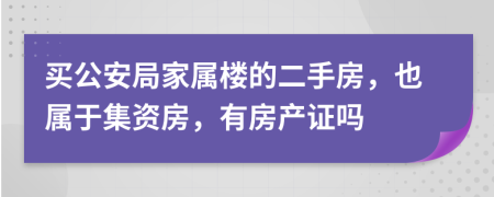 買公安局家屬樓的二手房，也屬于集資房，有房產(chǎn)證嗎