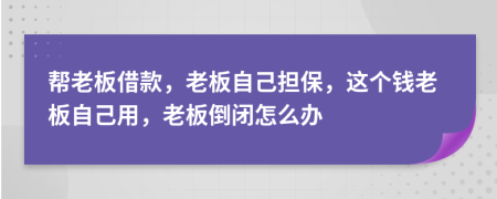 幫老板借款，老板自己擔保，這個錢老板自己用，老板倒閉怎么辦