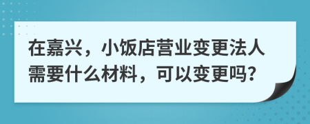 在嘉興，小飯店營業(yè)變更法人需要什么材料，可以變更嗎？
