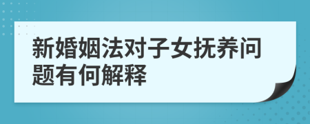新婚姻法對子女撫養(yǎng)問題有何解釋