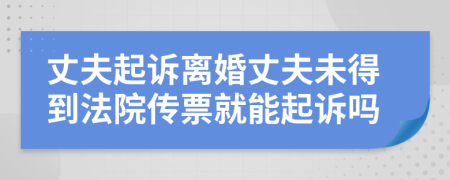 丈夫起訴離婚丈夫未得到法院傳票就能起訴嗎
