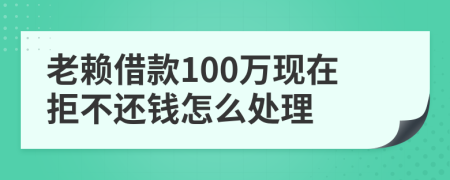 老賴借款100萬現(xiàn)在拒不還錢怎么處理