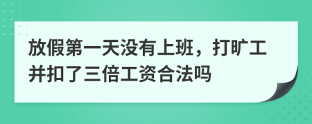 放假第一天沒有上班，打曠工并扣了三倍工資合法嗎