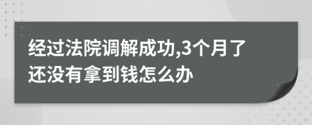 經(jīng)過法院調(diào)解成功,3個月了還沒有拿到錢怎么辦