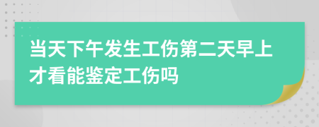 當天下午發(fā)生工傷第二天早上才看能鑒定工傷嗎