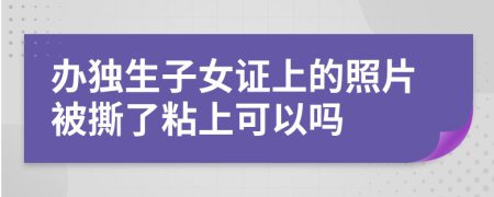 辦獨生子女證上的照片被撕了粘上可以嗎