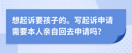 想起訴要孩子的。寫(xiě)起訴申請(qǐng)需要本人親自回去申請(qǐng)嗎？