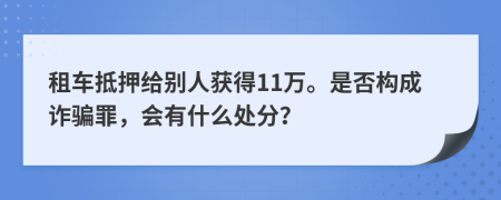 租車抵押給別人獲得11萬。是否構(gòu)成詐騙罪，會有什么處分？