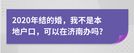 2020年結(jié)的婚，我不是本地戶(hù)口，可以在濟(jì)南辦嗎？