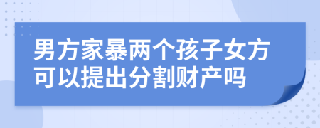 男方家暴兩個孩子女方可以提出分割財產(chǎn)嗎