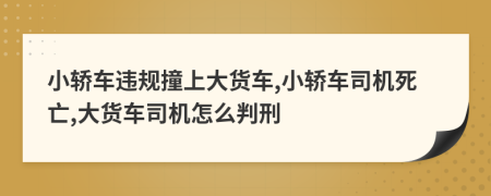 小轎車違規(guī)撞上大貨車,小轎車司機死亡,大貨車司機怎么判刑