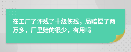在工廠了評殘了十級傷殘，局賠償了兩萬多，廠里賠的很少，有用嗎