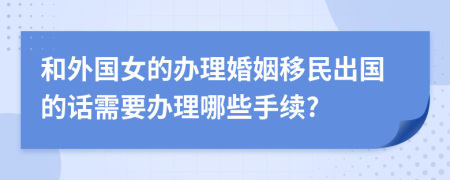 和外國女的辦理婚姻移民出國的話需要辦理哪些手續(xù)?