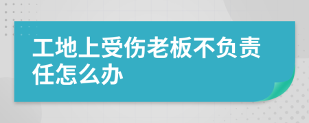 工地上受傷老板不負(fù)責(zé)任怎么辦