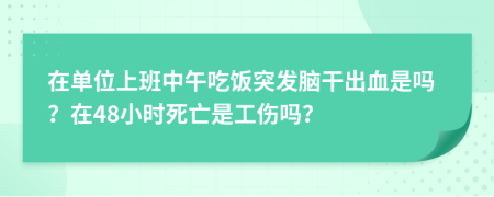 在單位上班中午吃飯突發(fā)腦干出血是嗎？在48小時(shí)死亡是工傷嗎？