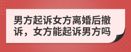 男方起訴女方離婚后撤訴，女方能起訴男方嗎