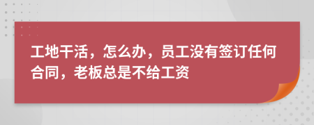 工地干活，怎么辦，員工沒有簽訂任何合同，老板總是不給工資