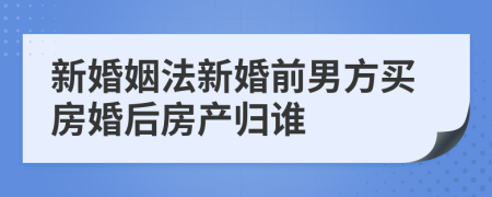 新婚姻法新婚前男方買房婚后房產(chǎn)歸誰