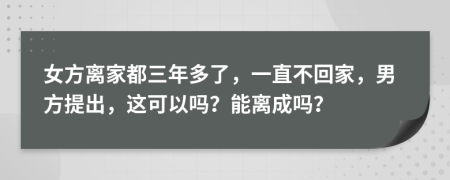 女方離家都三年多了，一直不回家，男方提出，這可以嗎？能離成嗎？