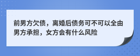 前男方欠債，離婚后債務(wù)可不可以全由男方承擔(dān)，女方會(huì)有什么風(fēng)險(xiǎn)