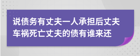 說債務(wù)有丈夫一人承擔(dān)后丈夫車禍死亡丈夫的債有誰來還