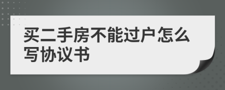 買(mǎi)二手房不能過(guò)戶怎么寫(xiě)協(xié)議書(shū)
