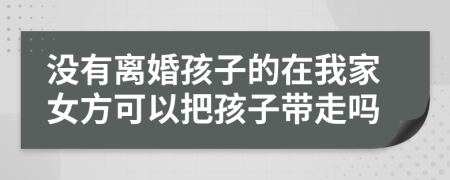 沒有離婚孩子的在我家女方可以把孩子帶走嗎