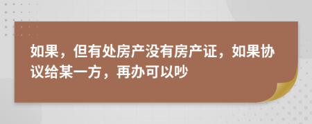 如果，但有處房產(chǎn)沒有房產(chǎn)證，如果協(xié)議給某一方，再辦可以吵