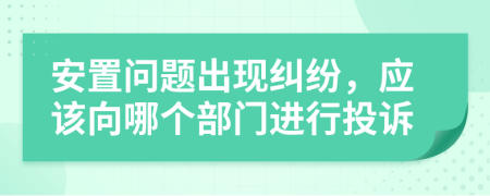 安置問(wèn)題出現(xiàn)糾紛，應(yīng)該向哪個(gè)部門(mén)進(jìn)行投訴