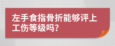 左手食指骨折能夠評(píng)上工傷等級(jí)嗎？