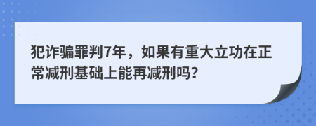 犯詐騙罪判7年，如果有重大立功在正常減刑基礎(chǔ)上能再減刑嗎？