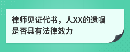 律師見證代書，人XX的遺囑是否具有法律效力