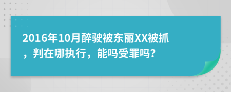 2016年10月醉駛被東麗XX被抓，判在哪執(zhí)行，能嗎受罪嗎？