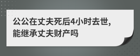 公公在丈夫死后4小時(shí)去世,能繼承丈夫財(cái)產(chǎn)嗎
