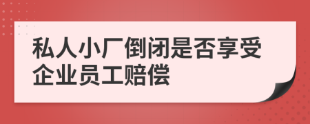 私人小廠倒閉是否享受企業(yè)員工賠償