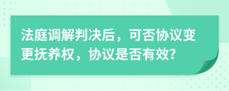 法庭調(diào)解判決后，可否協(xié)議變更撫養(yǎng)權(quán)，協(xié)議是否有效？