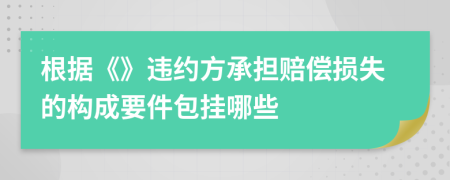根據(jù)《》違約方承擔(dān)賠償損失的構(gòu)成要件包掛哪些