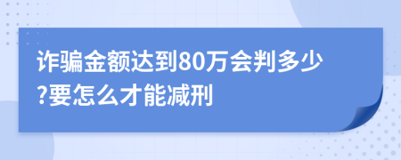 詐騙金額達(dá)到80萬(wàn)會(huì)判多少?要怎么才能減刑
