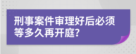刑事案件審理好后必須等多久再開庭？