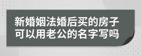 新婚姻法婚后買的房子可以用老公的名字寫嗎