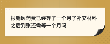 報銷醫(yī)藥費已經等了一個月了補交材料之后到賬還需等一個月嗎