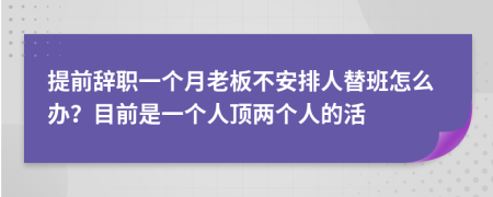 提前辭職一個(gè)月老板不安排人替班怎么辦？目前是一個(gè)人頂兩個(gè)人的活