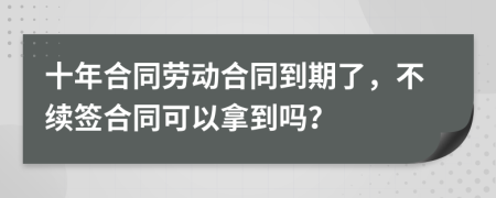 十年合同勞動合同到期了，不續(xù)簽合同可以拿到嗎？