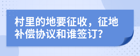 村里的地要征收，征地補償協(xié)議和誰簽訂？